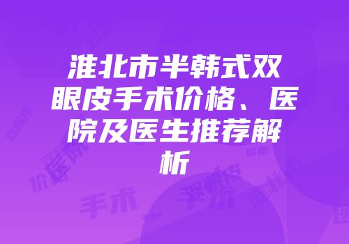 淮北市半韩式双眼皮手术价格、医院及医生推荐解析