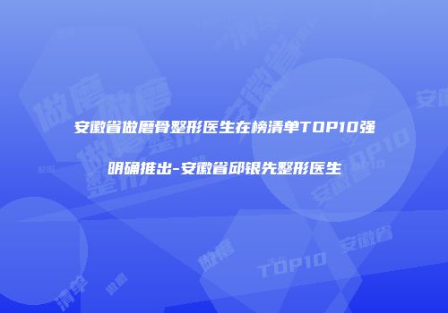 安徽省做磨骨整形医生在榜清单TOP10强明确推出-安徽省邱银先整形医生