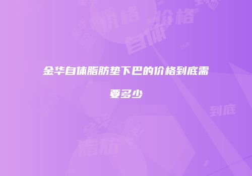 金华自体脂肪垫下巴的价格到底需要多少