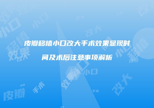 皮瓣移植小口改大手术效果显现时间及术后注意事项解析