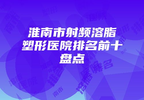 淮南市射频溶脂塑形医院排名前十盘点