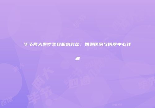 毕节两大医疗美容机构对比：四通医院与博丽中心详解
