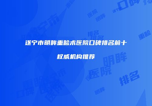 遂宁市明眸重睑术医院口碑排名前十权威机构推荐