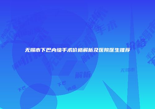 无锡市下巴内缩手术价格解析及医院医生推荐