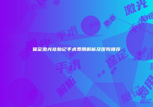 保定激光祛胎记手术费用解析及医院推荐