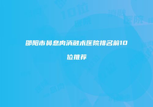 邵阳市鼻息肉消融术医院排名前10位推荐