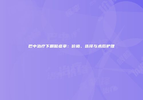 巴中治疗下眼睑痉挛：价格、选择与术后护理