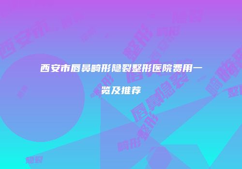 西安市唇鼻畸形隐裂整形医院费用一览及推荐