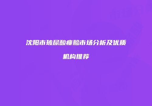 沈阳市玻尿酸瘦脸市场分析及优质机构推荐