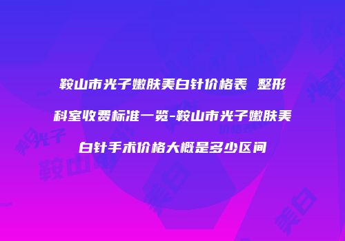 鞍山市光子嫩肤美白针价格表 整形科室收费标准一览-鞍山市光子嫩肤美白针手术价格大概是多少区间