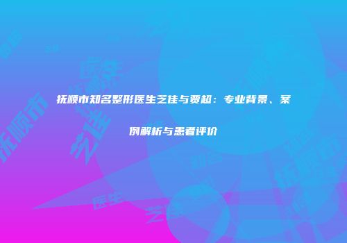 抚顺市知名整形医生芝佳与贾超：专业背景、案例解析与患者评价