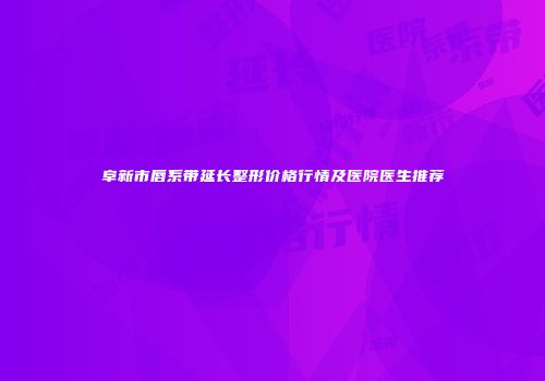 阜新市唇系带延长整形价格行情及医院医生推荐