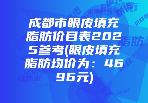 成都市眼皮填充脂肪价目表2025参考(眼皮填充脂肪均价为：4696元)