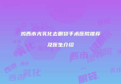 鸡西市光乳化去眼袋手术医院推荐及医生介绍