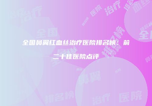 全国鼻翼红血丝治疗医院排名榜：前二十佳医院点评