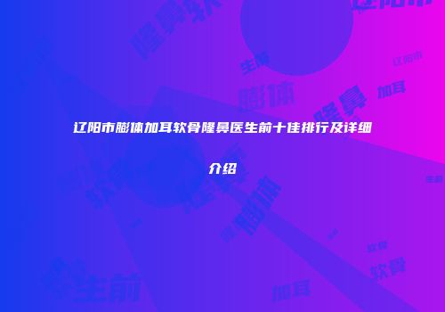 辽阳市膨体加耳软骨隆鼻医生前十佳排行及详细介绍