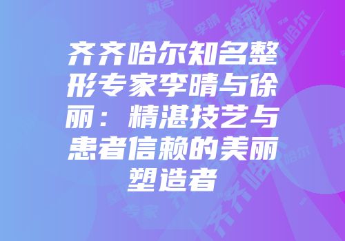 齐齐哈尔知名整形专家李晴与徐丽：精湛技艺与患者信赖的美丽塑造者