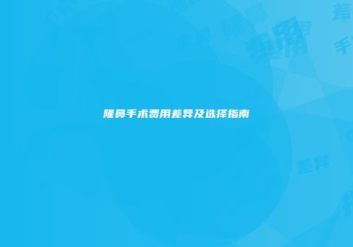 隆鼻手术费用差异及选择指南