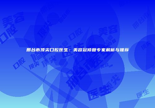 邢台市顶尖口腔医生：美容冠修复专家解析与推荐