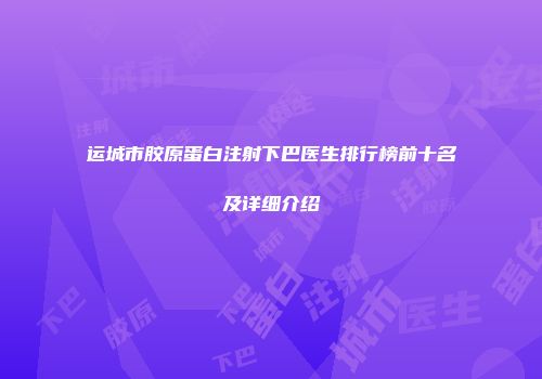 运城市胶原蛋白注射下巴医生排行榜前十名及详细介绍