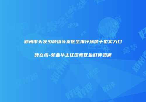 郑州市头发少种植头发医生排行榜前十位实力口碑在线-郭金华主任医师医生好评如潮