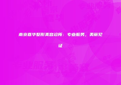 南京嘉华整形美容诊所：专业服务，美丽见证