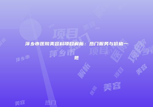 萍乡市医院美容科项目解析：热门服务与价格一览