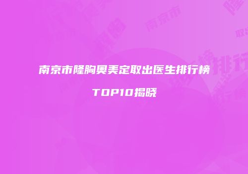 南京市隆胸奥美定取出医生排行榜TOP10揭晓