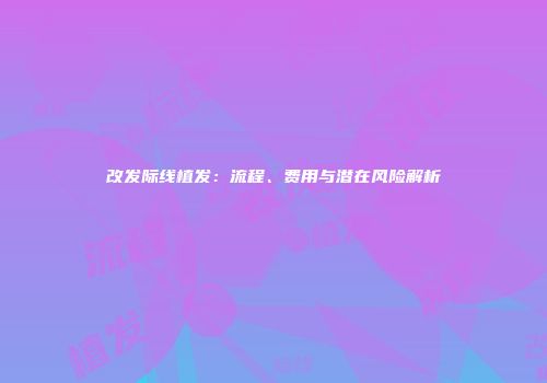 改发际线植发：流程、费用与潜在风险解析