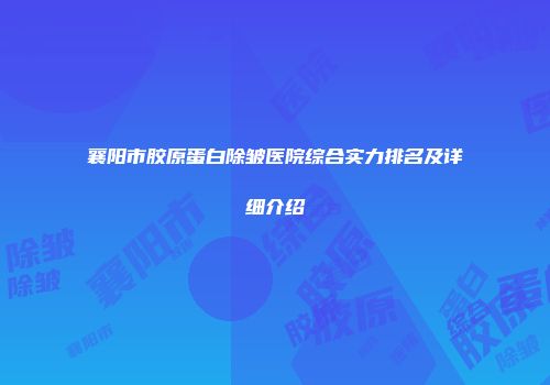 襄阳市胶原蛋白除皱医院综合实力排名及详细介绍