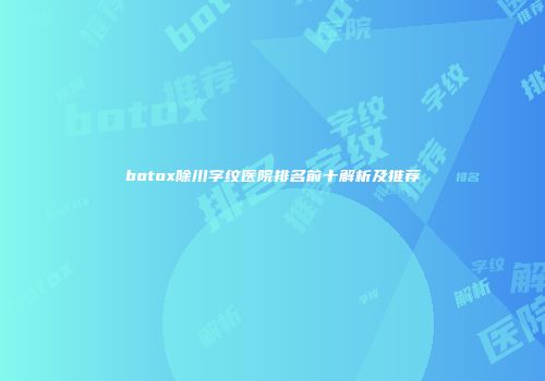 botox除川字纹医院排名前十解析及推荐