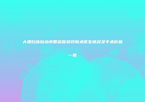 大理白族自治州智齿盲袋切除术医生排名及手术价格一览