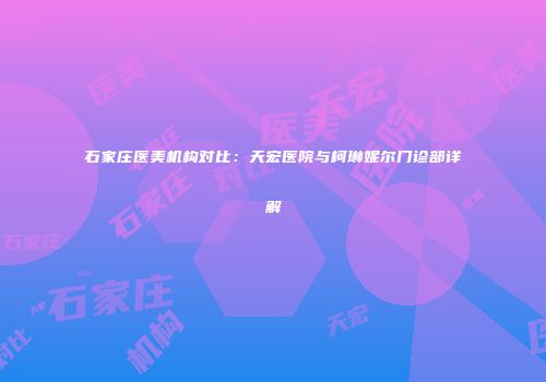 石家庄医美机构对比：天宏医院与柯琳妮尔门诊部详解