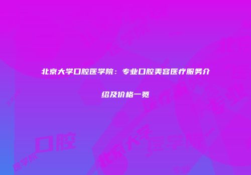 北京大学口腔医学院：专业口腔美容医疗服务介绍及价格一览