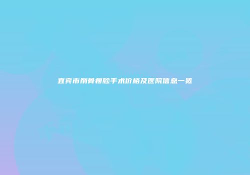 宜宾市削骨瘦脸手术价格及医院信息一览