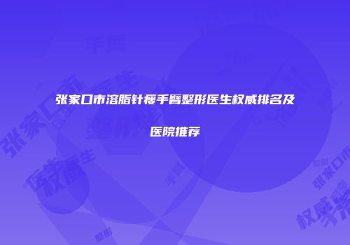 张家口市溶脂针瘦手臂整形医生权威排名及医院推荐