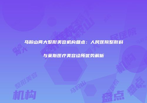 马鞍山两大整形美容机构盘点：人民医院整形科与莱斯医疗美容诊所优势解析