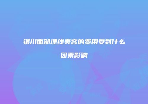 银川面部埋线美容的费用受到什么因素影响