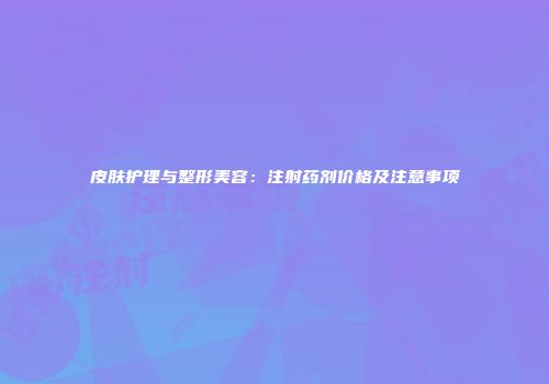 皮肤护理与整形美容：注射药剂价格及注意事项