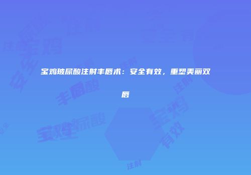 宝鸡玻尿酸注射丰唇术：安全有效，重塑美丽双唇