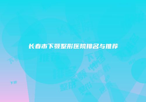 长春市下颚整形医院排名与推荐