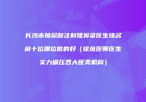 长沙市玻尿酸注射隆鼻梁医生排名前十位哪位做的好（徐庶医师医生实力碾压各大医美机构）