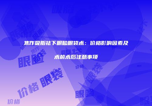焦作吸脂祛下眼睑眼袋术：价格影响因素及术前术后注意事项