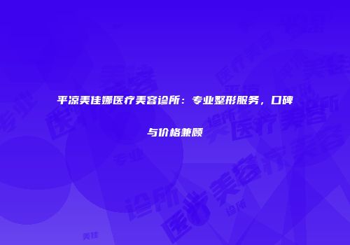 平凉美佳娜医疗美容诊所：专业整形服务，口碑与价格兼顾