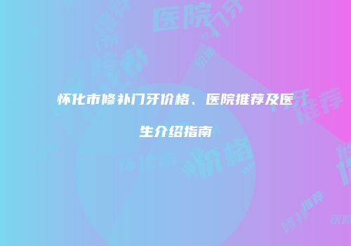 怀化市修补门牙价格、医院推荐及医生介绍指南
