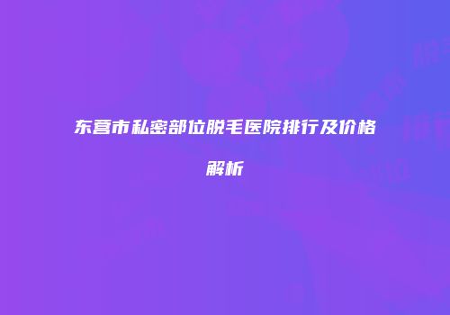 东营市私密部位脱毛医院排行及价格解析
