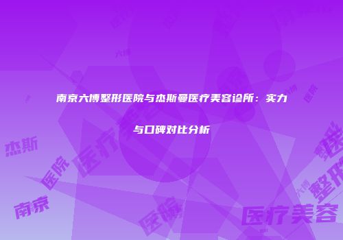 南京六博整形医院与杰斯曼医疗美容诊所：实力与口碑对比分析
