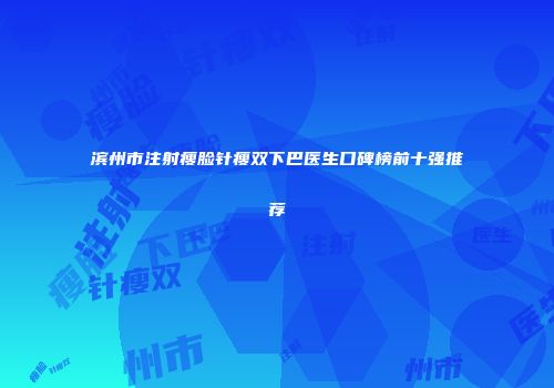 滨州市注射瘦脸针瘦双下巴医生口碑榜前十强推荐