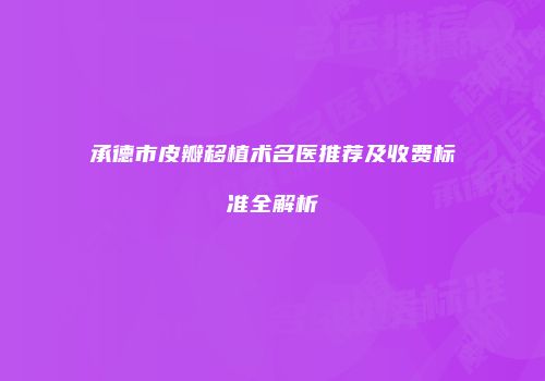 承德市皮瓣移植术名医推荐及收费标准全解析