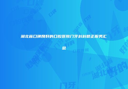 湖北省口碑良好的口腔医院门牙斜斜矫正服务汇总
